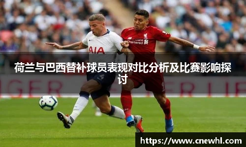 荷兰与巴西替补球员表现对比分析及比赛影响探讨