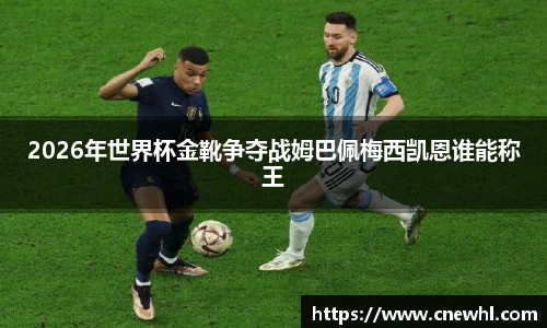 今年会2026年世界杯金靴争夺战姆巴佩梅西凯恩谁能称王